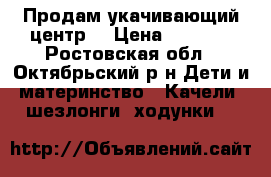 Продам укачивающий центр. › Цена ­ 1 700 - Ростовская обл., Октябрьский р-н Дети и материнство » Качели, шезлонги, ходунки   